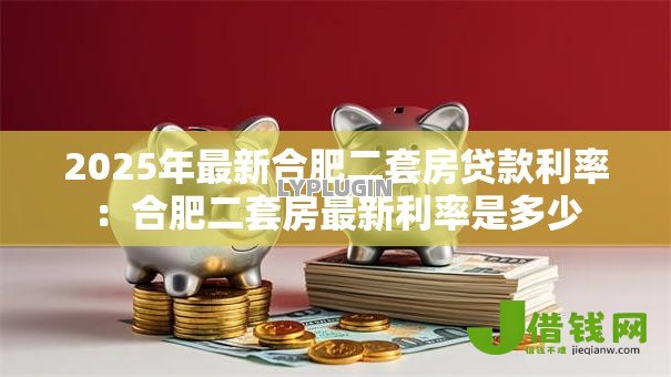 2025年最新合肥二套房贷款利率:合肥二套房最新利率是多少 2025年最新合肥二套房贷款利率:合肥二套房最新利率是多少