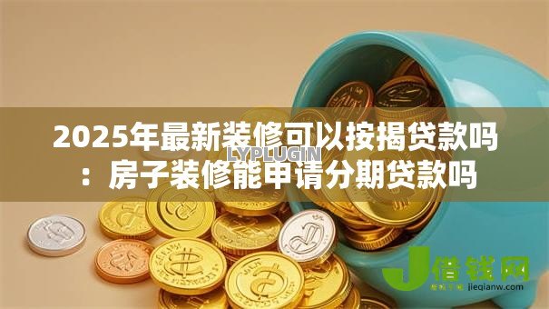 2025年最新装修可以按揭贷款吗：房子装修能申请分期贷款吗