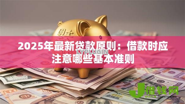 2025年最新贷款原则:借款时应注意哪些基本准则 2025年最新贷款原则:借款时应注意哪些基本准则