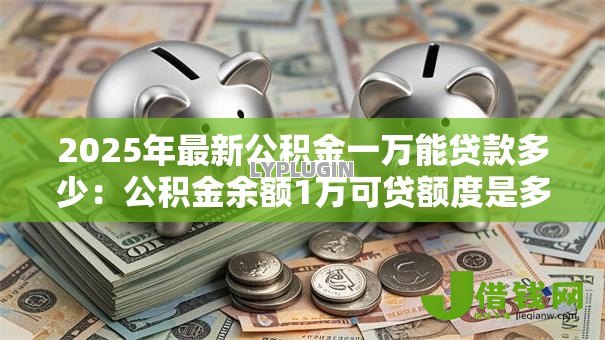 2025年最新公积金一万能贷款多少:公积金余额1万可贷额度是多少 2025年最新公积金一万能贷款多少:公积金余额1万可贷额度是多少