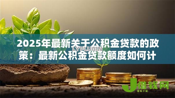 2025年最新关于公积金贷款的政策:最新公积金贷款额度如何计算 2025年最新关于公积金贷款的政策:最新公积金贷款额度如何计算