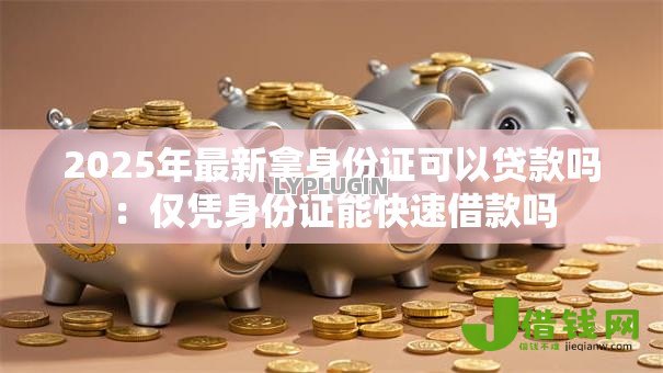 2025年最新拿身份证可以贷款吗:仅凭身份证能快速借款吗 2025年最新拿身份证可以贷款吗:仅凭身份证能快速借款吗