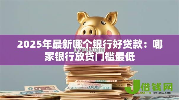 2025年最新哪个银行好贷款：哪家银行放贷门槛最低