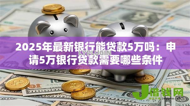 2025年最新银行能贷款5万吗:申请5万银行贷款需要哪些条件 2025年最新银行能贷款5万吗:申请5万银行贷款需要哪些条件