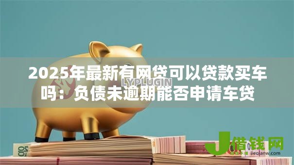 2025年最新有网贷可以贷款买车吗：负债未逾期能否申请车贷