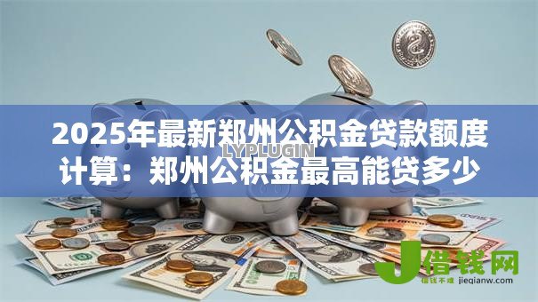 2025年最新郑州公积金贷款额度计算:郑州公积金最高能贷多少钱 2025年最新郑州公积金贷款额度计算:郑州公积金最高能贷多少钱