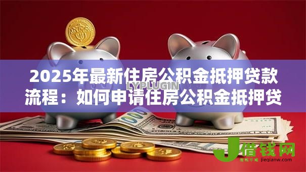 2025年最新住房公积金抵押贷款流程：如何申请住房公积金抵押贷款流程