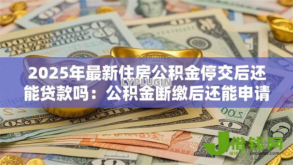 2025年最新住房公积金停交后还能贷款吗:公积金断缴后还能申请贷款吗 2025年最新住房公积金停交后还能贷款吗:公积金断缴后还能申请贷款吗