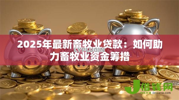 2025年最新畜牧业贷款:如何助力畜牧业资金筹措 2025年最新畜牧业贷款:如何助力畜牧业资金筹措