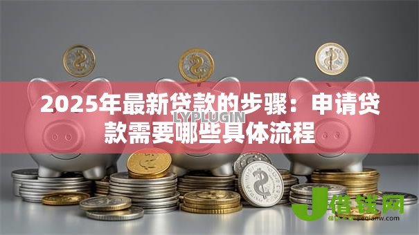 2025年最新贷款的步骤：申请贷款需要哪些具体流程