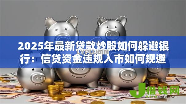 2025年最新贷款炒股如何躲避银行:信贷资金违规入市如何规避监管 2025年最新贷款炒股如何躲避银行:信贷资金违规入市如何规避监管