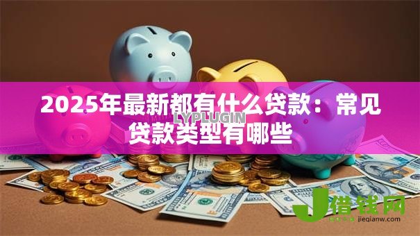 2025年最新都有什么贷款:常见贷款类型有哪些 2025年最新都有什么贷款:常见贷款类型有哪些