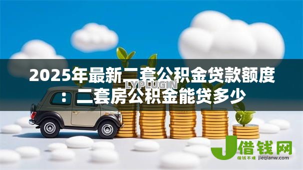 2025年最新二套公积金贷款额度:二套房公积金能贷多少 2025年最新二套公积金贷款额度:二套房公积金能贷多少