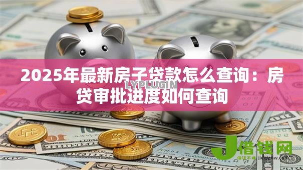 2025年最新房子贷款怎么查询:房贷审批进度如何查询 2025年最新房子贷款怎么查询:房贷审批进度如何查询