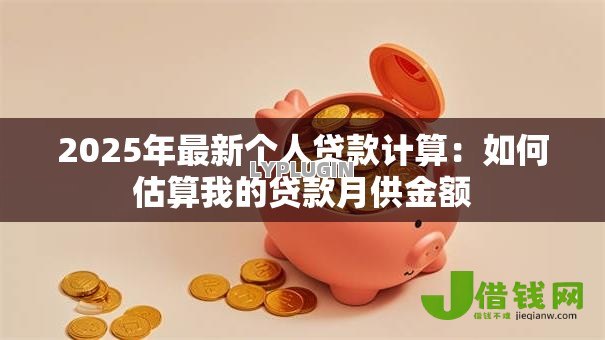 2025年最新个人贷款计算：如何估算我的贷款月供金额