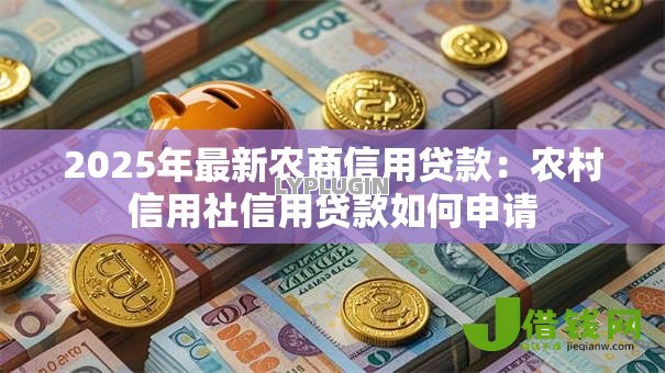 2025年最新农商信用贷款:农村信用社信用贷款如何申请 2025年最新农商信用贷款:农村信用社信用贷款如何申请