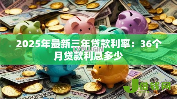 2025年最新三年贷款利率:36个月贷款利息多少 2025年最新三年贷款利率:36个月贷款利息多少
