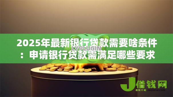 2025年最新银行贷款需要啥条件:申请银行贷款需满足哪些要求 2025年最新银行贷款需要啥条件:申请银行贷款需满足哪些要求