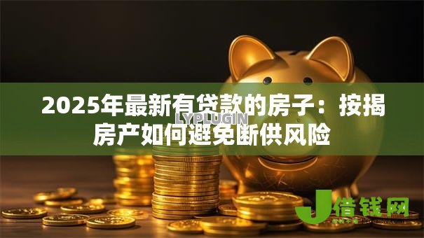 2025年最新有贷款的房子：按揭房产如何避免断供风险