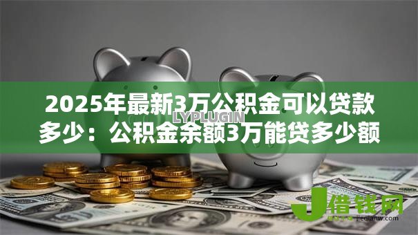 2025年最新3万公积金可以贷款多少:公积金余额3万能贷多少额度 2025年最新3万公积金可以贷款多少:公积金余额3万能贷多少额度