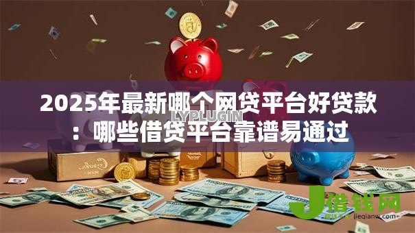 2025年最新哪个网贷平台好贷款:哪些借贷平台靠谱易通过 2025年最新哪个网贷平台好贷款:哪些借贷平台靠谱易通过