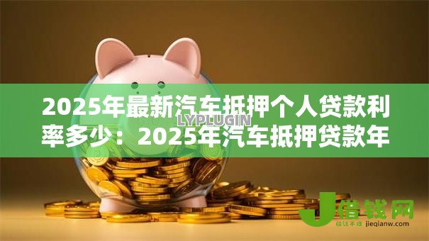 2025年最新汽车抵押个人贷款利率多少:2025年汽车抵押贷款年化利率区间是多少 2025年最新汽车抵押个人贷款利率多少:2025年汽车抵押贷款年化利率区间是多少