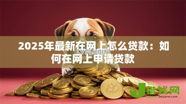 2025年最新在网上怎么贷款:如何在网上申请贷款 2025年最新在网上怎么贷款:如何在网上申请贷款