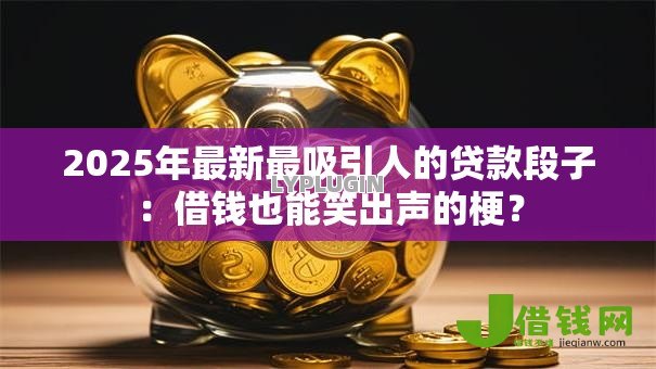 2025年最新最吸引人的贷款段子:借钱也能笑出声的梗? 2025年最新最吸引人的贷款段子:借钱也能笑出声的梗?
