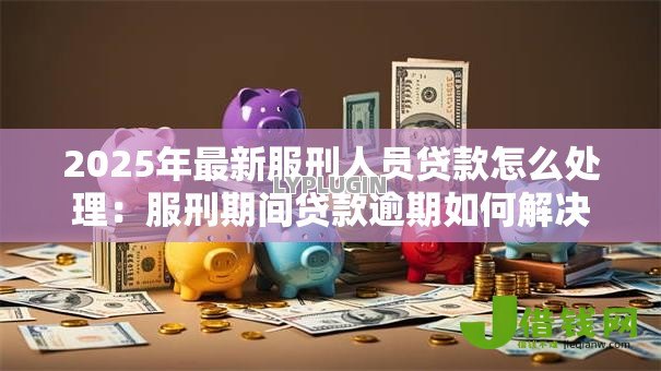 2025年最新服刑人员贷款怎么处理：服刑期间贷款逾期如何解决