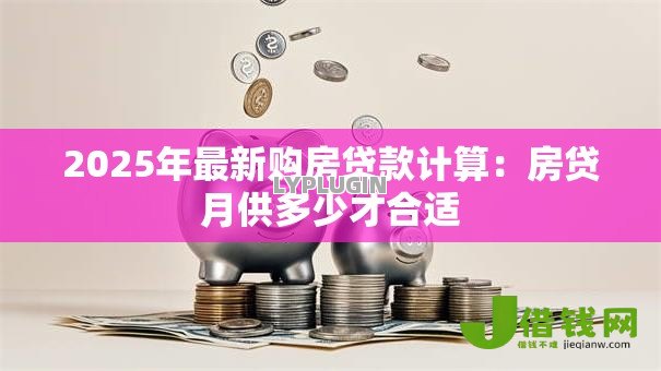 2025年最新购房贷款计算:房贷月供多少才合适 2025年最新购房贷款计算:房贷月供多少才合适