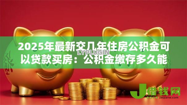 2025年最新交几年住房公积金可以贷款买房：公积金缴存多久能申请房贷