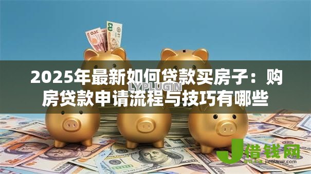 2025年最新如何贷款买房子：购房贷款申请流程与技巧有哪些