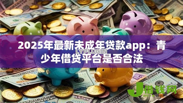 2025年最新未成年贷款app：青少年借贷平台是否合法