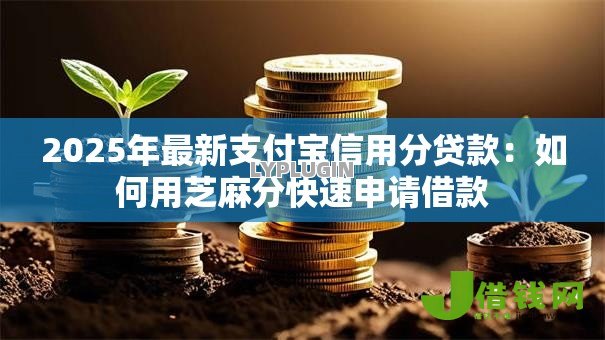 2025年最新支付宝信用分贷款:如何用芝麻分快速申请借款 2025年最新支付宝信用分贷款:如何用芝麻分快速申请借款