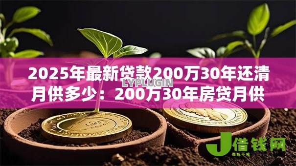 2025年最新贷款200万30年还清月供多少:200万30年房贷月供要还多少钱 2025年最新贷款200万30年还清月供多少:200万30年房贷月供要还多少钱