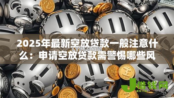 2025年最新空放贷款一般注意什么：申请空放贷款需警惕哪些风险