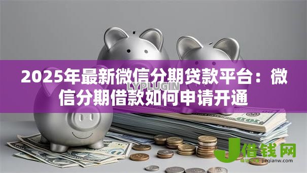 2025年最新微信分期贷款平台:微信分期借款如何申请开通 2025年最新微信分期贷款平台:微信分期借款如何申请开通