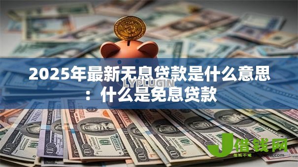 2025年最新无息贷款是什么意思:什么是免息贷款 2025年最新无息贷款是什么意思:什么是免息贷款
