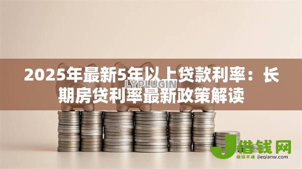2025年最新5年以上贷款利率:长期房贷利率最新政策解读 2025年最新5年以上贷款利率:长期房贷利率最新政策解读