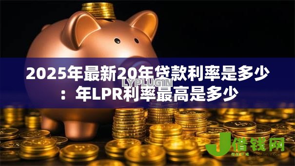 2025年最新20年贷款利率是多少：年LPR利率最高是多少