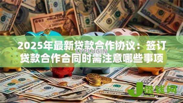 2025年最新贷款合作协议:签订贷款合作合同时需注意哪些事项 2025年最新贷款合作协议:签订贷款合作合同时需注意哪些事项