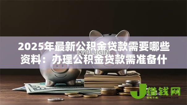 2025年最新公积金贷款需要哪些资料：办理公积金贷款需准备什么材料