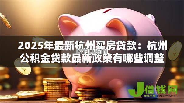2025年最新杭州买房贷款：杭州公积金贷款最新政策有哪些调整