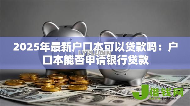 2025年最新户口本可以贷款吗:户口本能否申请银行贷款 2025年最新户口本可以贷款吗:户口本能否申请银行贷款