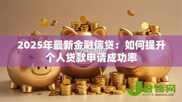 2025年最新金融信贷：如何提升个人贷款申请成功率