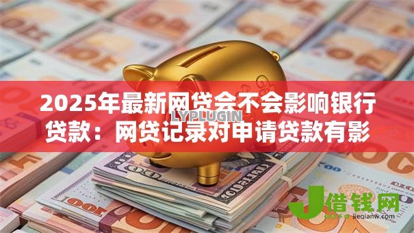 2025年最新网贷会不会影响银行贷款：网贷记录对申请贷款有影响吗
