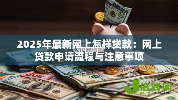2025年最新网上怎样贷款:网上贷款申请流程与注意事项 2025年最新网上怎样贷款:网上贷款申请流程与注意事项