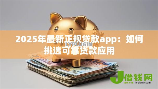 2025年最新正规贷款app:如何挑选可靠贷款应用 2025年最新正规贷款app:如何挑选可靠贷款应用