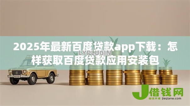 2025年最新百度贷款app下载：怎样获取百度贷款应用安装包