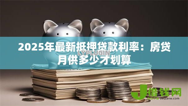 2025年最新抵押贷款利率：房贷月供多少才划算